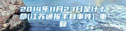 2014年11月23日是什么命(江苏通报丰县事件)_重复