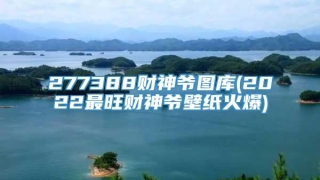 277388财神爷图库(2022最旺财神爷壁纸火爆)