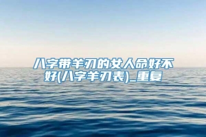 八字带羊刃的女人命好不好(八字羊刃表)_重复