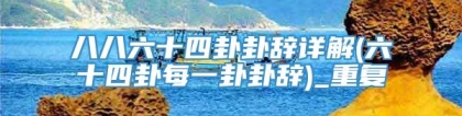 八八六十四卦卦辞详解(六十四卦每一卦卦辞)_重复