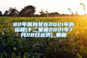 82年属狗女在2021年的运程(十二星座2021年7月28日运势)_重复