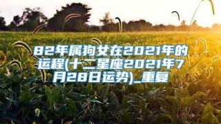 82年属狗女在2021年的运程(十二星座2021年7月28日运势)_重复