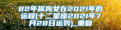 82年属狗女在2021年的运程(十二星座2021年7月28日运势)_重复