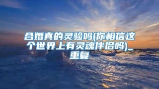 合婚真的灵验吗(你相信这个世界上有灵魂伴侣吗)_重复