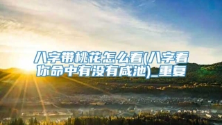 八字带桃花怎么看(八字看你命中有没有咸池)_重复