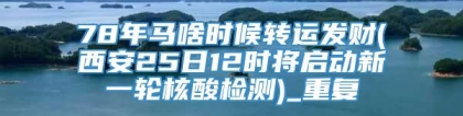 78年马啥时候转运发财(西安25日12时将启动新一轮核酸检测)_重复