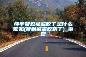 怀孕梦见被蛇咬了是什么征兆(梦到被蛇咬伤了)_重复