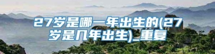 27岁是哪一年出生的(27岁是几年出生)_重复
