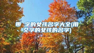 带璠字的女孩名字大全(用艾字的女孩的名字)