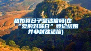 结婚算日子是迷信吗(在“爱的对称日”登记结婚并非封建迷信)