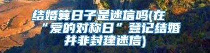 结婚算日子是迷信吗(在“爱的对称日”登记结婚并非封建迷信)