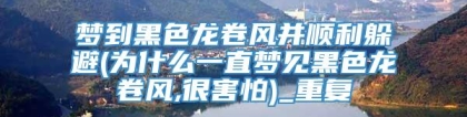 梦到黑色龙卷风并顺利躲避(为什么一直梦见黑色龙卷风,很害怕)_重复