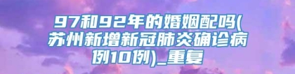 97和92年的婚姻配吗(苏州新增新冠肺炎确诊病例10例)_重复