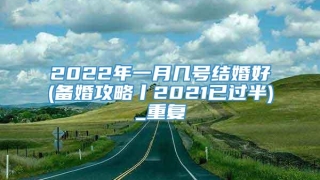 2022年一月几号结婚好(备婚攻略丨2021已过半)_重复