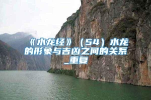 《水龙经》（54）水龙的形象与吉凶之间的关系_重复