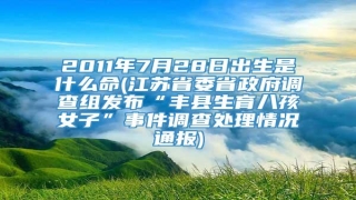 2011年7月28日出生是什么命(江苏省委省政府调查组发布“丰县生育八孩女子”事件调查处理情况通报)