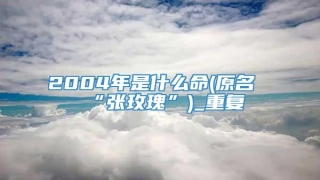 2004年是什么命(原名“张玫瑰”)_重复