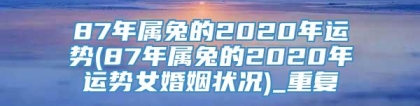 87年属兔的2020年运势(87年属兔的2020年运势女婚姻状况)_重复