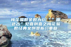 梅花易数余数为0(“”面色占”见喜则喜之梅花易数经典案例赏析)_重复