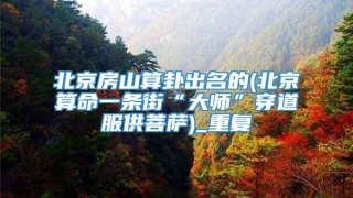 北京房山算卦出名的(北京算命一条街“大师”穿道服供菩萨)_重复