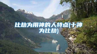 比劫为用神的人特点(十神为比劫)