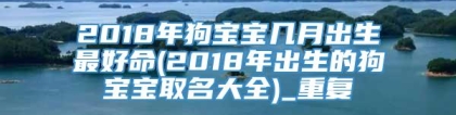 2018年狗宝宝几月出生最好命(2018年出生的狗宝宝取名大全)_重复