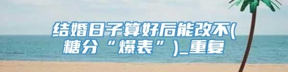 结婚日子算好后能改不(糖分“爆表”)_重复