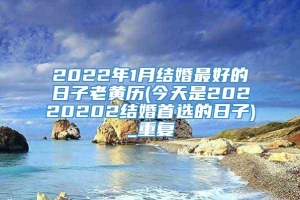 2022年1月结婚最好的日子老黄历(今天是20220202结婚首选的日子)_重复