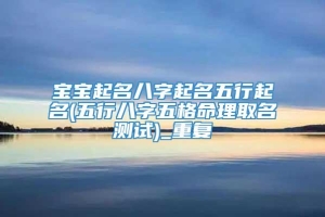 宝宝起名八字起名五行起名(五行八字五格命理取名测试)_重复