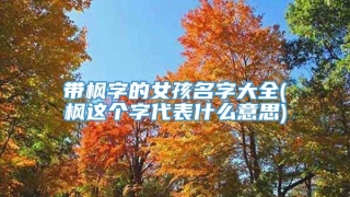带枫字的女孩名字大全(枫这个字代表什么意思)