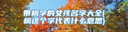 带枫字的女孩名字大全(枫这个字代表什么意思)