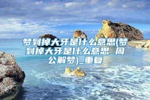 梦到掉大牙是什么意思(梦到掉大牙是什么意思 周公解梦)_重复