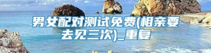 男女配对测试免费(相亲要去见三次)_重复