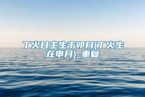 丁火日主生于卯月(丁火生在申月)_重复