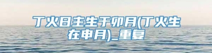 丁火日主生于卯月(丁火生在申月)_重复