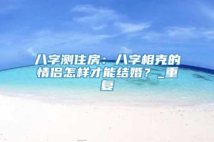 八字测住房：八字相克的情侣怎样才能结婚？_重复