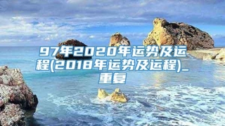 97年2020年运势及运程(2018年运势及运程)_重复