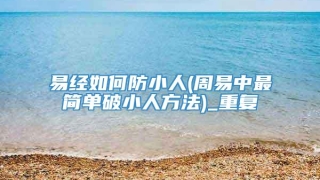 易经如何防小人(周易中最简单破小人方法)_重复