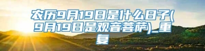 农历9月19日是什么日子(9月19日是观音菩萨)_重复