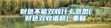 财色不能双收什么意思(财色双收蛋糕)_重复