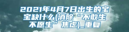 2021年4月7日出生的宝宝缺什么(消除“不敢生不愿生”焦虑)_重复