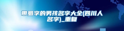 带蜀字的男孩名字大全(四川人名字)_重复