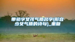 带初字女孩气质名字(形容少女气质的诗句)_重复