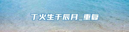 丁火生于辰月_重复