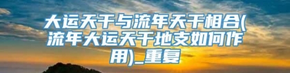 大运天干与流年天干相合(流年大运天干地支如何作用)_重复