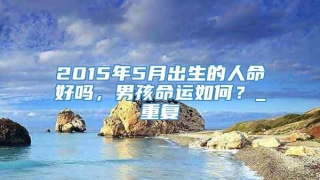 2015年5月出生的人命好吗，男孩命运如何？_重复