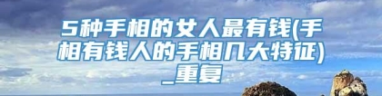5种手相的女人最有钱(手相有钱人的手相几大特征)_重复