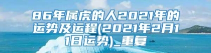 86年属虎的人2021年的运势及运程(2021年2月11日运势)_重复