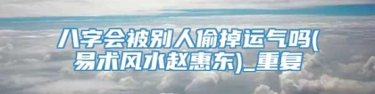 八字会被别人偷掉运气吗(易术风水赵惠东)_重复