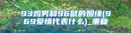 93鸡男和96鼠的姻缘(969爱情代表什么)_重复